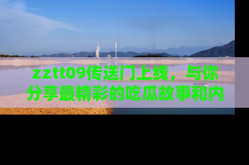 zztt09传送门上线，与你分享最精彩的吃瓜故事和内幕！