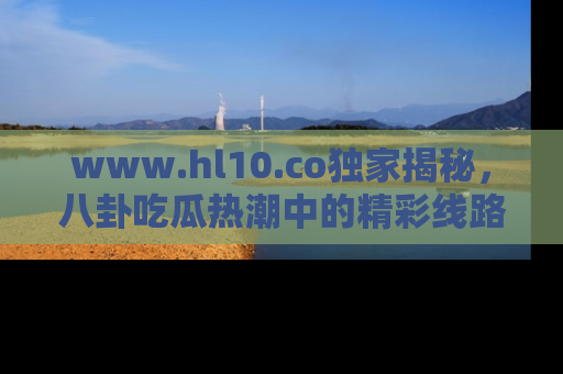 www.hl10.co独家揭秘,八卦吃瓜热潮中的精彩线路推荐