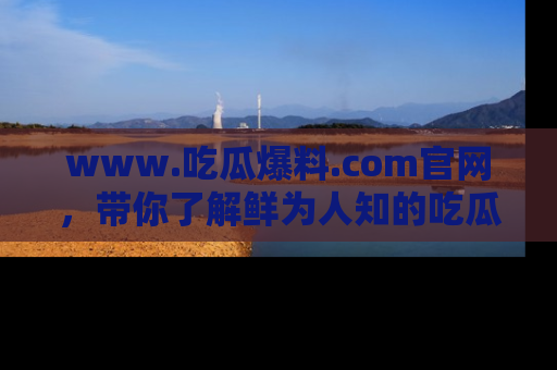 www.吃瓜爆料.com官网,带你了解鲜为人知的吃瓜故事与内幕!