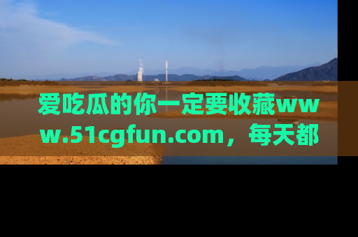 爱吃瓜的你一定要收藏www.51cgfun.com，每天都能发布精彩点评！