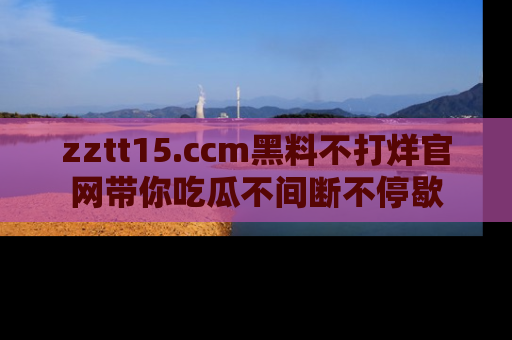 zztt15.ccm黑料不打烊官网带你吃瓜不间断不停歇