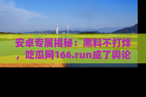 安卓专属揭秘：黑料不打烊，吃瓜网166.run成了舆论风暴的中心