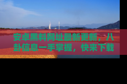 安卓黑料网址最新更新，八卦信息一手掌握，快来下载