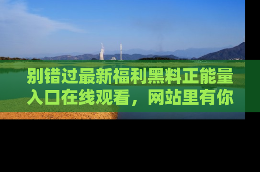 别错过最新福利黑料正能量入口在线观看，网站里有你想看的所有秘密！