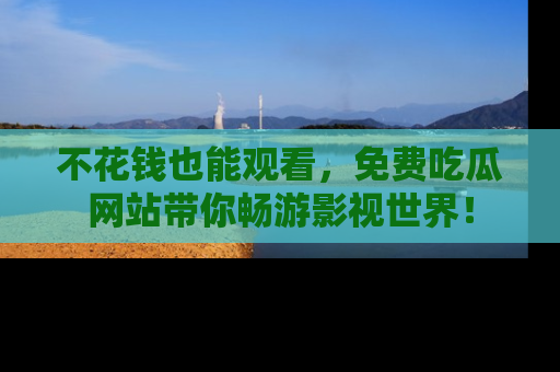 不花钱也能观看，免费吃瓜网站带你畅游影视世界！