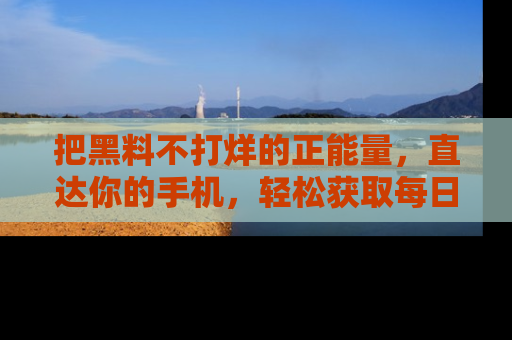 把黑料不打烊的正能量，直达你的手机，轻松获取每日新鲜八卦！