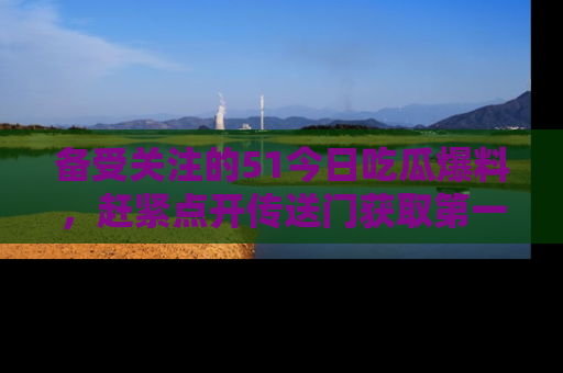 备受关注的51今日吃瓜爆料，赶紧点开传送门获取第一手消息！