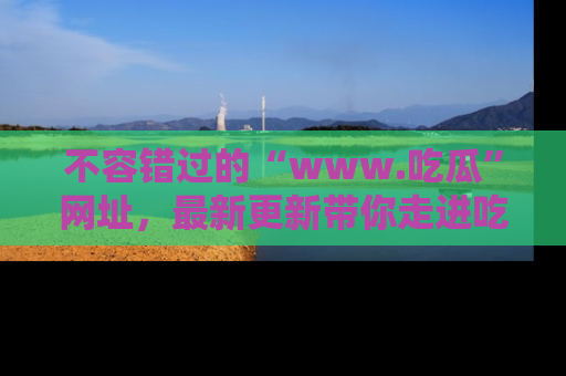 不容错过的“www.吃瓜”网址，最新更新带你走进吃瓜新时尚