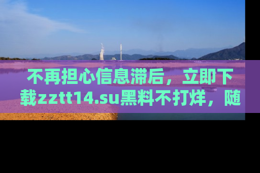 不再担心信息滞后，立即下载zztt14.su黑料不打烊，随时获取新鲜黑料！