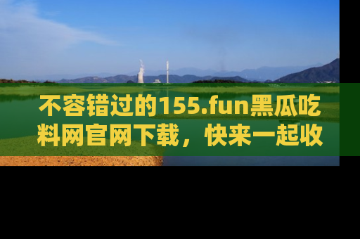 不容错过的155.fun黑瓜吃料网官网下载，快来一起收藏吃瓜新动态吧！