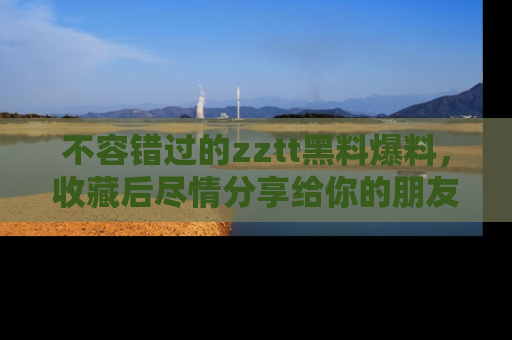 不容错过的zztt黑料爆料，收藏后尽情分享给你的朋友