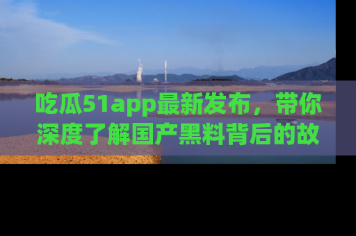 吃瓜51app最新发布，带你深度了解国产黑料背后的故事！