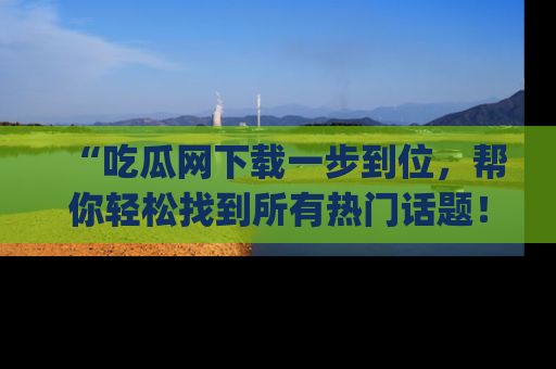 “吃瓜网下载一步到位,帮你轻松找到所有热门话题!”网址:www.chiguaw.com