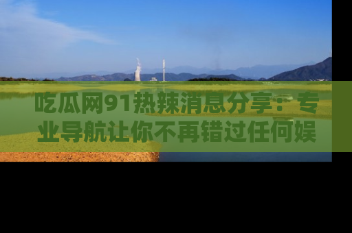 吃瓜网91热辣消息分享：专业导航让你不再错过任何娱乐八卦
