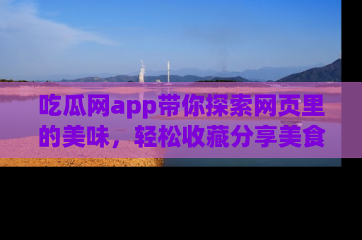 吃瓜网app带你探索网页里的美味，轻松收藏分享美食秘笈
