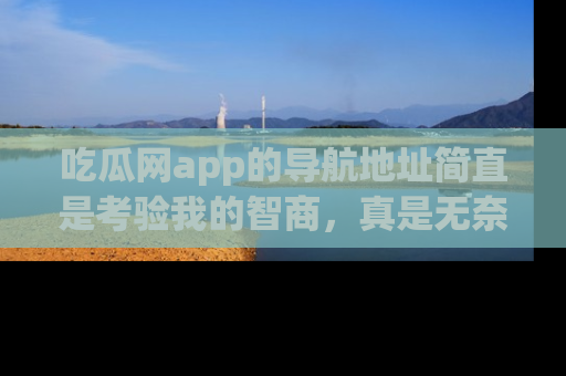 吃瓜网app的导航地址简直是考验我的智商，真是无奈！