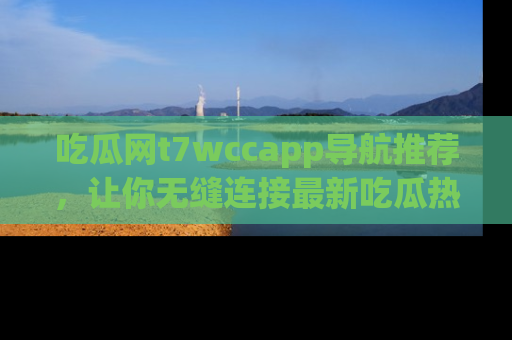 吃瓜网t7wccapp导航推荐,让你无缝连接最新吃瓜热点内容!