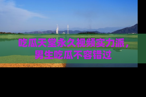 吃瓜天堂永久视频实力派，男生吃瓜不容错过