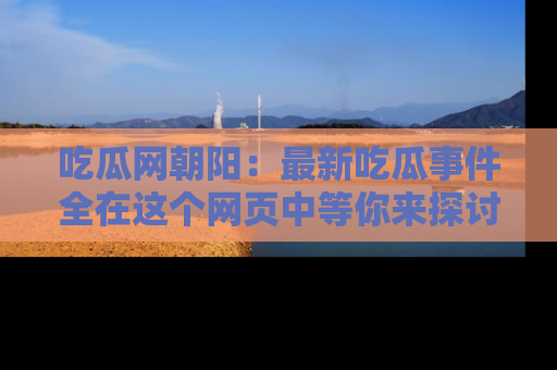 吃瓜网朝阳:最新吃瓜事件全在这个网页中等你来探讨!
