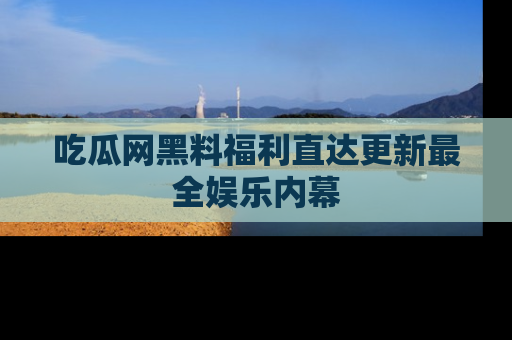 吃瓜网黑料福利直达更新最全娱乐内幕