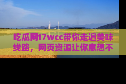 吃瓜网t7wcc带你走遍美味线路,网页资源让你意想不到!