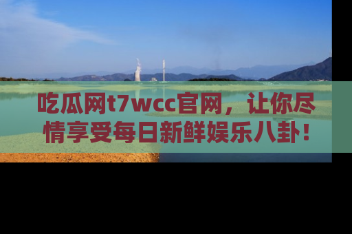吃瓜网t7wcc官网,让你尽情享受每日新鲜娱乐八卦!