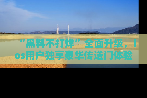 “黑料不打烊”全面升级,ios用户独享豪华传送门体验!
