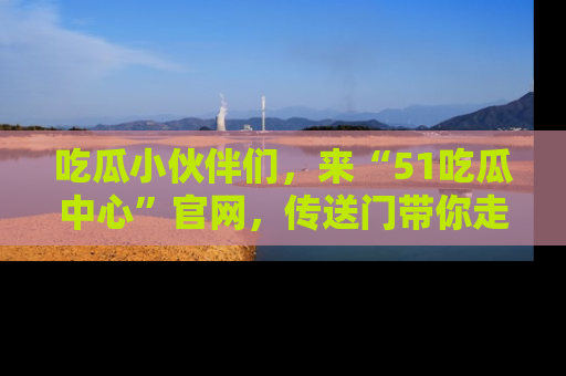 吃瓜小伙伴们,来“51吃瓜中心”官网,传送门带你走入八卦世界!
