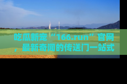 吃瓜新宠“166.run”官网,最新奇闻的传送门一站式体验
