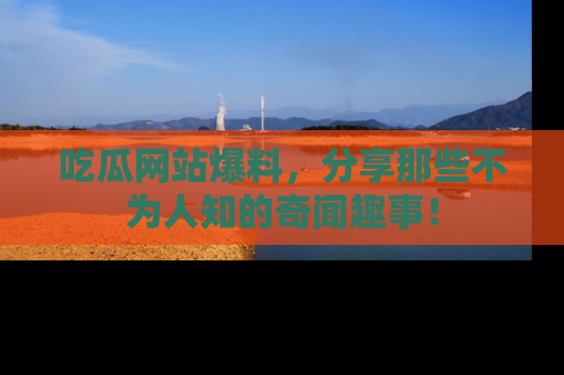 吃瓜网站爆料,分享那些不为人知的奇闻趣事!