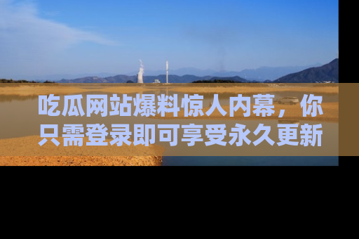 吃瓜网站爆料惊人内幕,你只需登录即可享受永久更新服务!