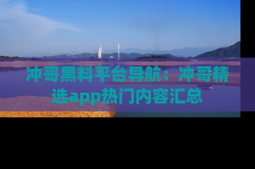 冲哥黑料平台导航：冲哥精选app热门内容汇总