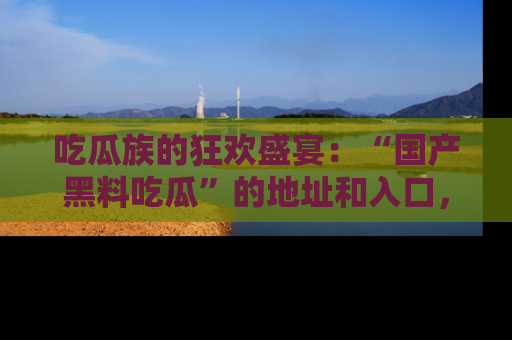 吃瓜族的狂欢盛宴:“国产黑料吃瓜”的地址和入口,让你尽情享受流行文化!