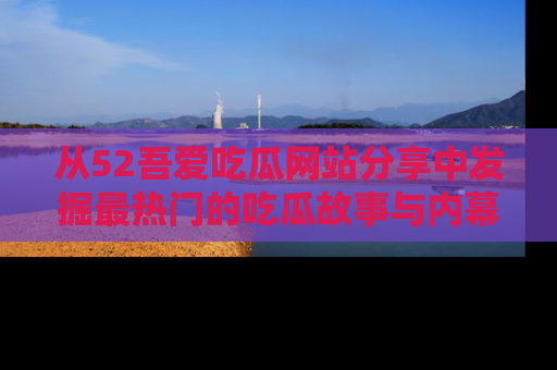 从52吾爱吃瓜网站分享中发掘最热门的吃瓜故事与内幕