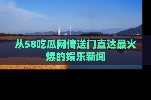 从58吃瓜网传送门直达最火爆的娱乐新闻
