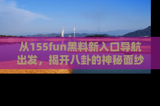 从155fun黑料新入口导航出发，揭开八卦的神秘面纱！