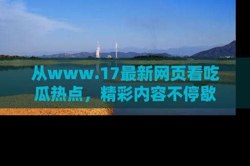从www.17最新网页看吃瓜热点，精彩内容不停歇