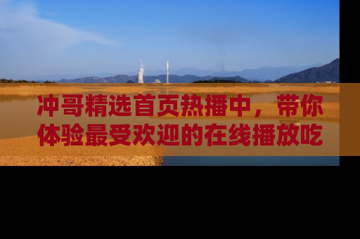 冲哥精选首页热播中，带你体验最受欢迎的在线播放吃瓜节目