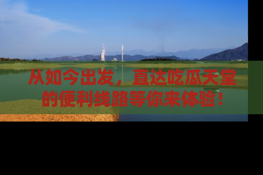 从如今出发，直达吃瓜天堂的便利线路等你来体验！