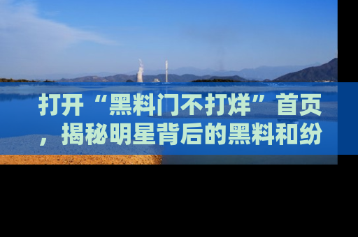 打开“黑料门不打烊”首页，揭秘明星背后的黑料和纷争真相！