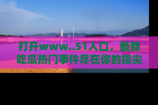打开www..51入口，最新吃瓜热门事件尽在你的指尖，马上来看看！