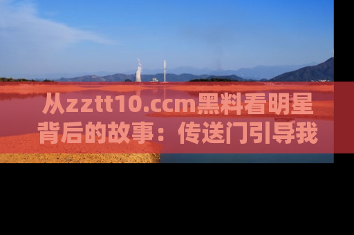从zztt10.ccm黑料看明星背后的故事：传送门引导我们探索真相！