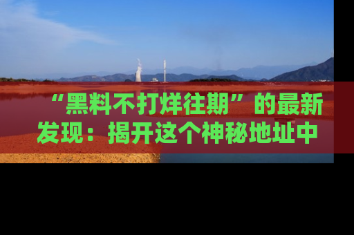 “黑料不打烊往期”的最新发现:揭开这个神秘地址中的爆笑黑料面纱