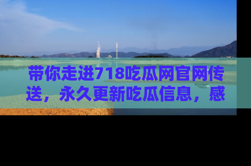 带你走进718吃瓜网官网传送，永久更新吃瓜信息，感受娱乐圈的风云变幻！