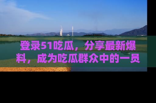 登录51吃瓜，分享最新爆料，成为吃瓜群众中的一员！
