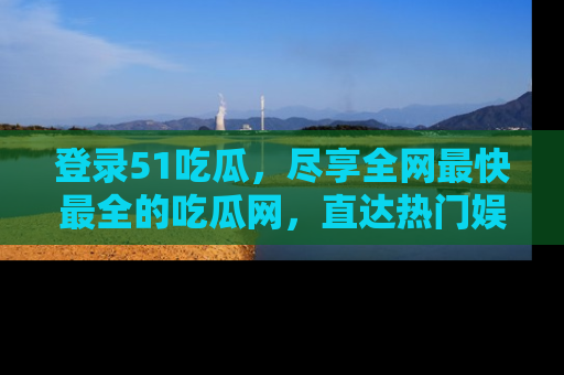 登录51吃瓜，尽享全网最快最全的吃瓜网，直达热门娱乐新闻！