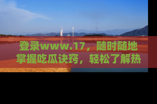 登录www.17，随时随地掌握吃瓜诀窍，轻松了解热点！