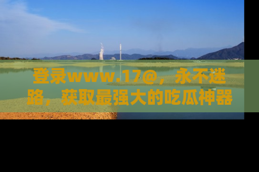 登录www.17@，永不迷路，获取最强大的吃瓜神器，解锁娱乐新动态。