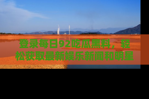 登录每日92吃瓜黑料，轻松获取最新娱乐新闻和明星炒作背后的真相