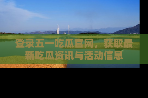 登录五一吃瓜官网，获取最新吃瓜资讯与活动信息
